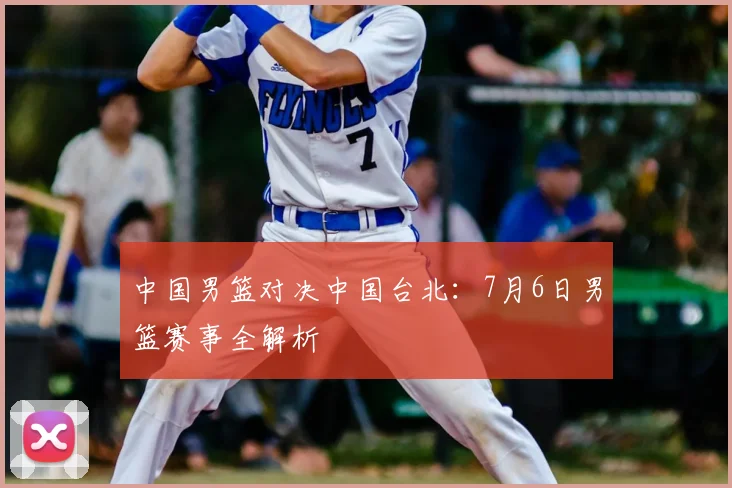 中国男篮对决中国台北：7月6日男篮赛事全解析