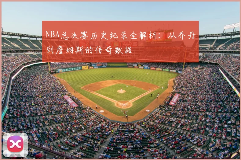 NBA总决赛历史纪录全解析：从乔丹到詹姆斯的传奇数据