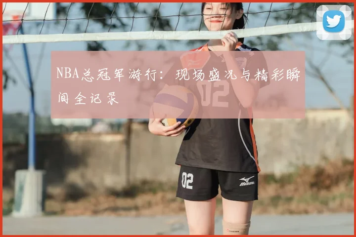 NBA总冠军游行：现场盛况与精彩瞬间全记录