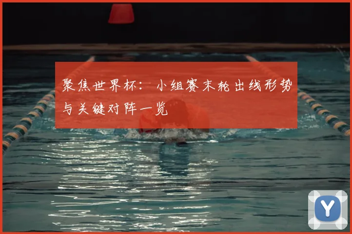 聚焦世界杯：小组赛末轮出线形势与关键对阵一览