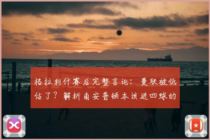格拉利什赛后完整言论：曼联被低估了？解析南安普顿本该进四球的比赛细节