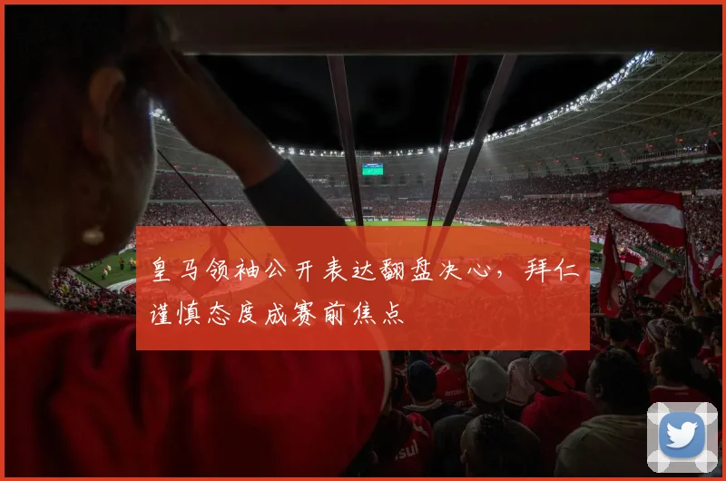 皇马领袖公开表达翻盘决心，拜仁谨慎态度成赛前焦点