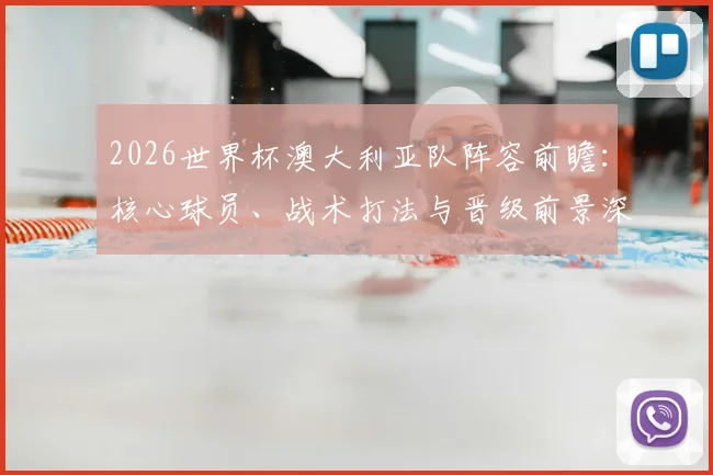 2026世界杯澳大利亚队阵容前瞻：核心球员、战术打法与晋级前景深度解析