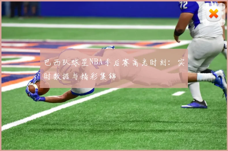 巴西队球星NBA季后赛高光时刻：实时数据与精彩集锦