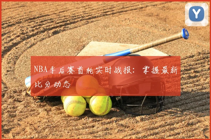 NBA季后赛首轮实时战报：掌握最新比分动态