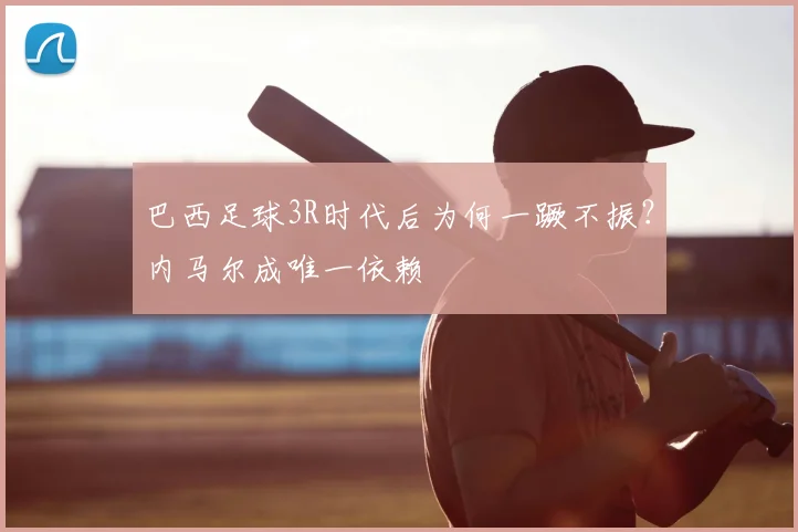 巴西足球3R时代后为何一蹶不振？内马尔成唯一依赖