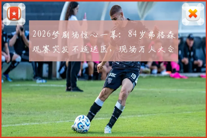 2026梦剧场惊心一幕：84岁弗格森观赛突发不适送医，现场万人大合唱祈福感人瞬间回顾