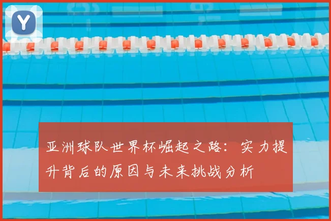 亚洲球队世界杯崛起之路：实力提升背后的原因与未来挑战分析