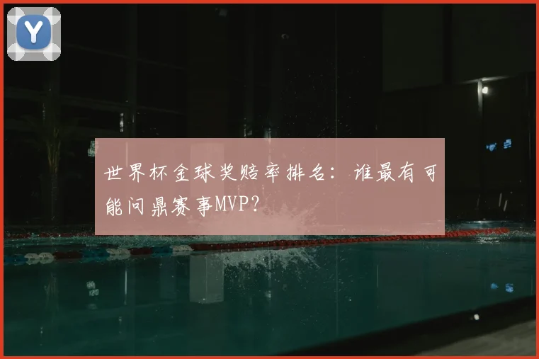 世界杯金球奖赔率排名：谁最有可能问鼎赛事MVP？