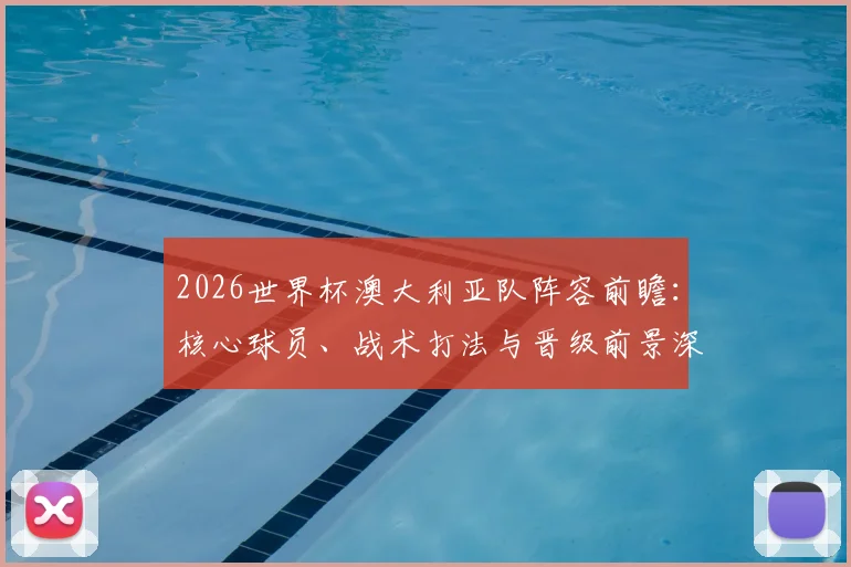 2026世界杯澳大利亚队阵容前瞻：核心球员、战术打法与晋级前景深度解析
