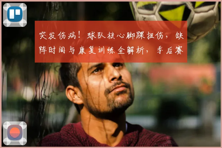 突发伤病！球队核心脚踝扭伤，缺阵时间与康复训练全解析，季后赛前景分析