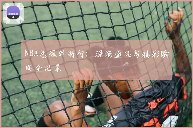 NBA总冠军游行：现场盛况与精彩瞬间全记录