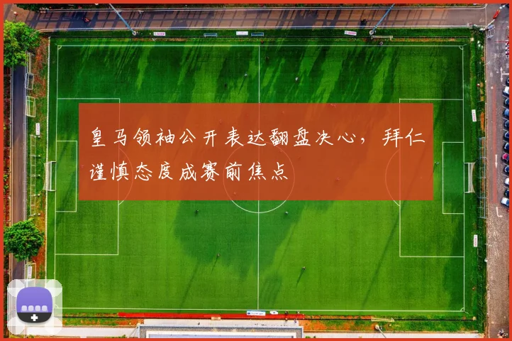 皇马领袖公开表达翻盘决心，拜仁谨慎态度成赛前焦点