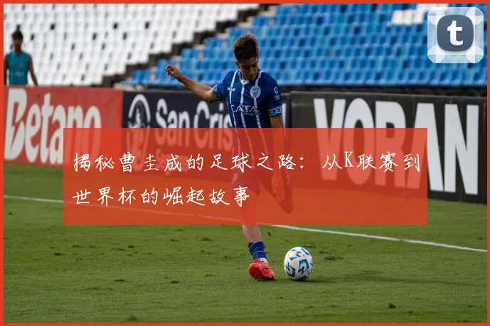 揭秘曹圭成的足球之路：从K联赛到世界杯的崛起故事