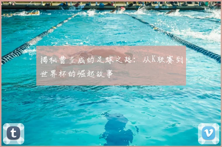 揭秘曹圭成的足球之路：从K联赛到世界杯的崛起故事
